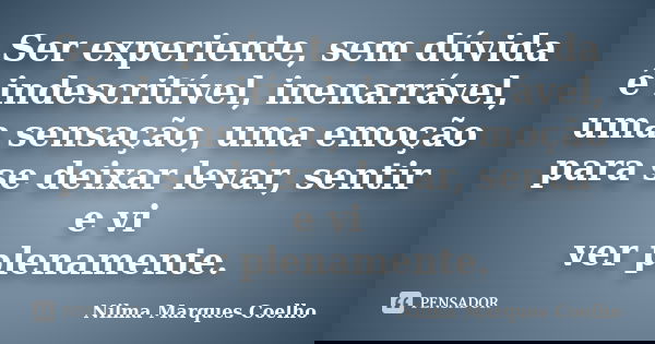 Ser experiente, sem dúvida é indescritível, inenarrável, uma sensação, uma emoção para se deixar levar, sentir e vi ver plenamente.... Frase de Nilma Marques Coelho.