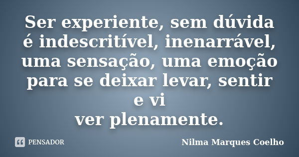 Ser experiente, sem dúvida é indescritível, inenarrável, uma sensação, uma emoção para se deixar levar, sentir e vi ver plenamente.... Frase de Nilma Marques Coelho.