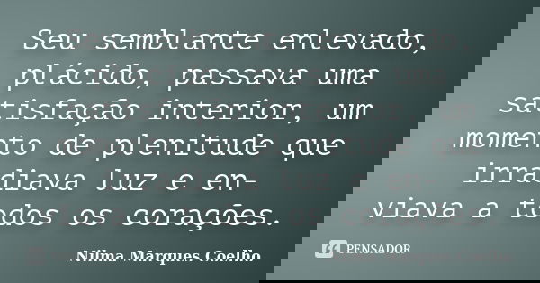 Seu semblante enlevado, plácido, passava uma satisfação interior, um momento de plenitude que irradiava luz e en- viava a todos os corações.... Frase de Nilma Marques Coelho.