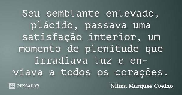 Seu semblante enlevado, plácido, passava uma satisfação interior, um momento de plenitude que irradiava luz e en- viava a todos os corações.... Frase de Nilma Marques Coelho.