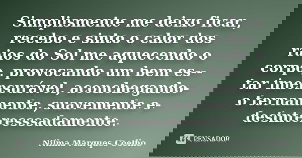 Simplismente me deixo ficar, recebo e sinto o calor dos raios do Sol me aquecendo o corpo, provocando um bem es-- tar imensurável, aconchegando-o ternamente, su... Frase de Nilma Marques Coelho.
