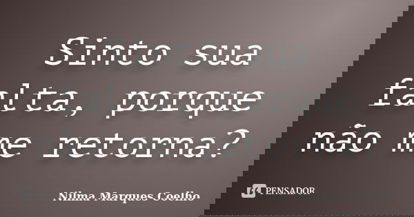 Sinto sua falta, porque não me retorna?... Frase de Nilma Marques Coelho.