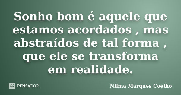 Sonho bom é aquele que estamos acordados , mas abstraídos de tal forma , que ele se transforma em realidade.... Frase de Nilma Marques Coelho.