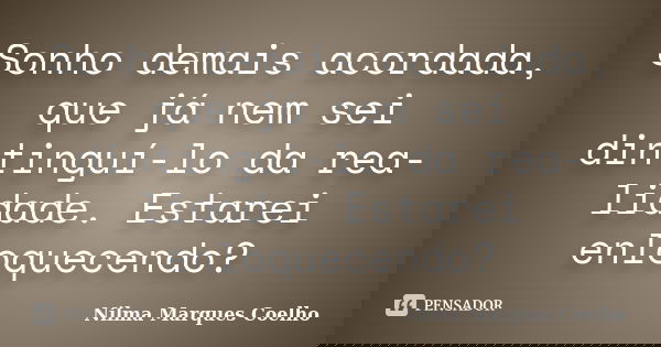 Sonho demais acordada, que já nem sei dintinguí-lo da rea- lidade. Estarei enloquecendo?... Frase de Nilma Marques Coelho.
