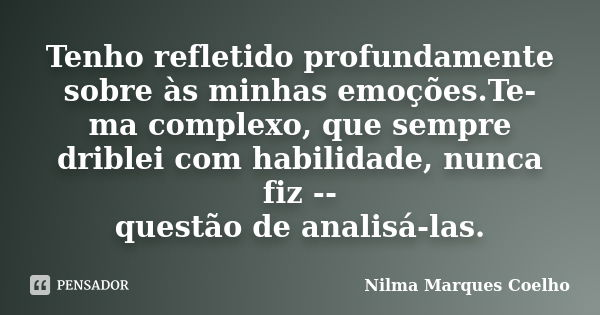 Tenho refletido profundamente sobre às minhas emoções.Te- ma complexo, que sempre driblei com habilidade, nunca fiz -- questão de analisá-las.... Frase de Nilma Marques Coelho.
