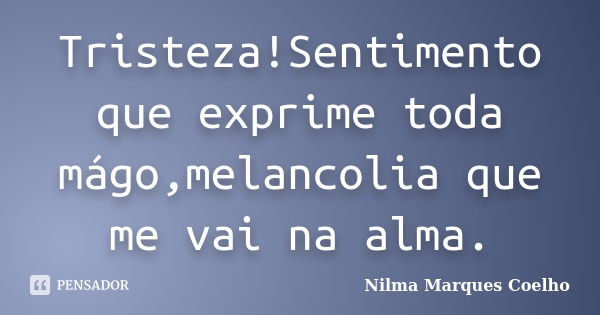 Tristeza!Sentimento que exprime toda mágo,melancolia que me vai na alma.... Frase de Nilma Marques Coelho.