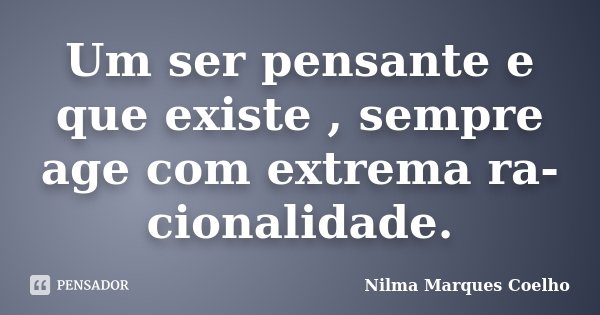Um ser pensante e que existe , sempre age com extrema ra- cionalidade.... Frase de Nilma Marques Coelho.