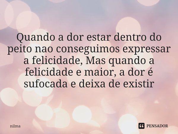 ⁠Quando a dor estar dentro do peito nao conseguimos expressar a felicidade, Mas quando a felicidade e maior, a dor é sufocada e deixa de existir... Frase de nilma.