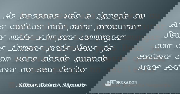 As pessoas vão a igreja ou aos cultos não para procurar Deus mais sim pra comungar com os irmaos pois Deus ja estava com voce desde quando voce estava no seu le... Frase de Nilmar Roberto Nogueira.