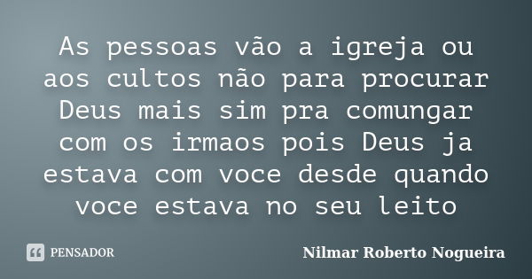 As pessoas vão a igreja ou aos cultos não para procurar Deus mais sim pra comungar com os irmaos pois Deus ja estava com voce desde quando voce estava no seu le... Frase de Nilmar Roberto Nogueira.