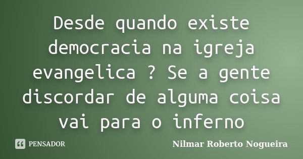 Desde quando existe democracia na igreja evangelica ? Se a gente discordar de alguma coisa vai para o inferno... Frase de Nilmar Roberto Nogueira.