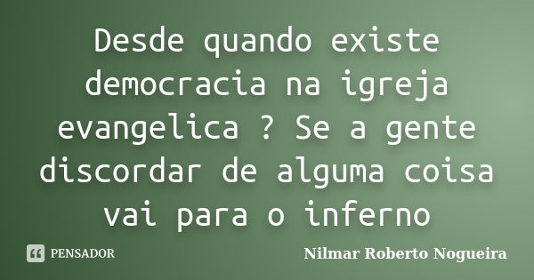 Desde quando existe democracia na igreja evangelica ? Se a gente discordar de alguma coisa vai para o inferno... Frase de Nilmar Roberto Nogueira.