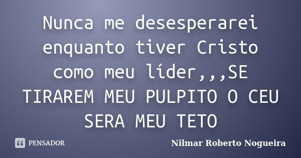Nunca me desesperarei enquanto tiver Cristo como meu líder,,,SE TIRAREM MEU PULPITO O CEU SERA MEU TETO... Frase de Nilmar Roberto Nogueira.