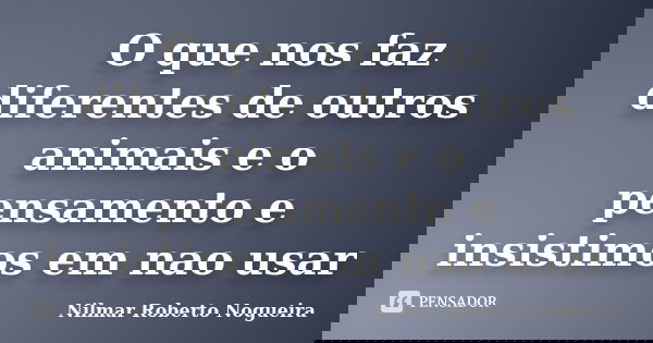 O que nos faz diferentes de outros animais e o pensamento e insistimos em nao usar... Frase de Nilmar Roberto Nogueira.
