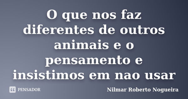 O que nos faz diferentes de outros animais e o pensamento e insistimos em nao usar... Frase de Nilmar Roberto Nogueira.