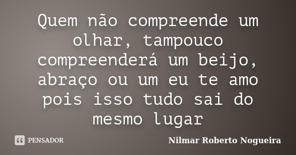Quem não compreende um olhar, tampouco compreenderá um beijo, abraço ou um eu te amo pois isso tudo sai do mesmo lugar... Frase de Nilmar Roberto Nogueira.