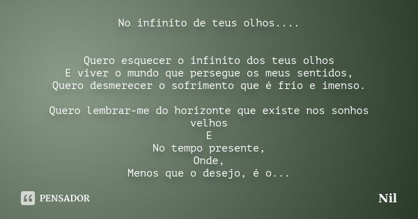 No infinito de teus olhos.... Quero esquecer o infinito dos teus olhos E viver o mundo que persegue os meus sentidos, Quero desmerecer o sofrimento que é frio e... Frase de Nil.