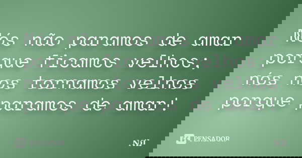Nós não paramos de amar porque ficamos velhos; nós nos tornamos velhos porque paramos de amar!... Frase de Nil.