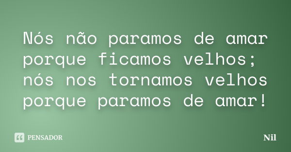 Nós não paramos de amar porque ficamos velhos; nós nos tornamos velhos porque paramos de amar!... Frase de Nil.