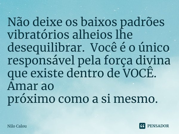 ⁠Não deixe os baixos padrões vibratórios alheios lhe desequilibrar. Você é o único responsável pela força divina que existe dentro de VOCÊ. Amar ao próximo como... Frase de Nilo Calou.