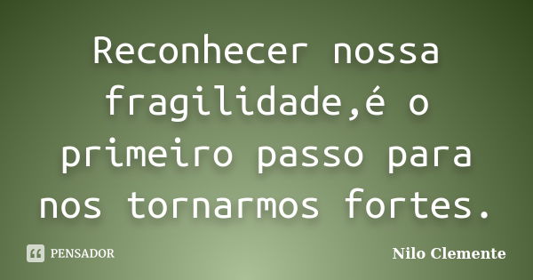 Reconhecer nossa fragilidade,é o primeiro passo para nos tornarmos fortes.... Frase de Nilo Clemente.