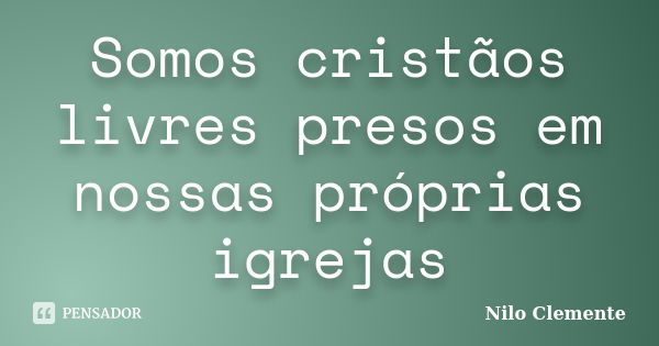 Somos cristãos livres presos em nossas próprias igrejas... Frase de Nilo Clemente.