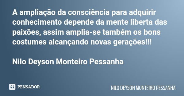A ampliação da consciência para adquirir conhecimento depende da mente liberta das paixões, assim amplia-se também os bons costumes alcançando novas gerações!!!... Frase de NILO DEYSON MONTEIRO PESSANHA.