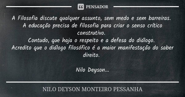 A Filosofia discute qualquer assunto, sem medo e sem barreiras. A educação precisa de filosofia para criar o senso crítico construtivo. Contudo, que haja o resp... Frase de NILO DEYSON MONTEIRO PESSANHA.