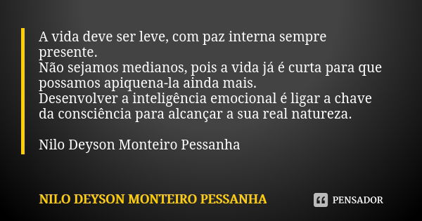 A vida deve ser leve, com paz interna sempre presente. Não sejamos medianos, pois a vida já é curta para que possamos apiquena-la ainda mais. Desenvolver a inte... Frase de NILO DEYSON MONTEIRO PESSANHA.