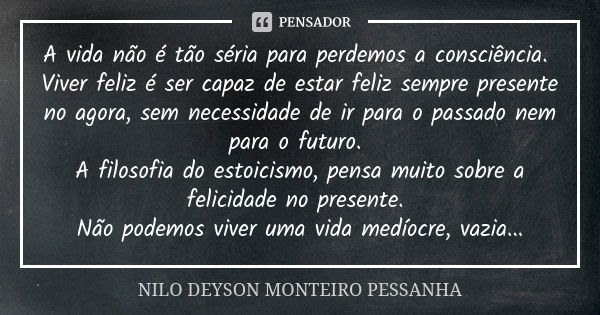 A vida não é tão séria para perdemos a consciência. Viver feliz é ser capaz de estar feliz sempre presente no agora, sem necessidade de ir para o passado nem pa... Frase de NILO DEYSON MONTEIRO PESSANHA.