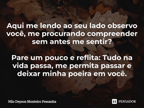 ⁠Aqui me lendo ao seu lado observo você, me procurando compreender sem antes me sentir? Pare um pouco e reflita: Tudo na vida passa, me permita passar e deixar ... Frase de NILO DEYSON MONTEIRO PESSANHA.