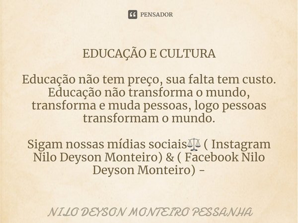 ⁠EDUCAÇÃO E CULTURA Educação não tem preço, sua falta tem custo. Educação não transforma o mundo, transforma e muda pessoas, logo pessoas transformam o mundo.... Frase de NILO DEYSON MONTEIRO PESSANHA.