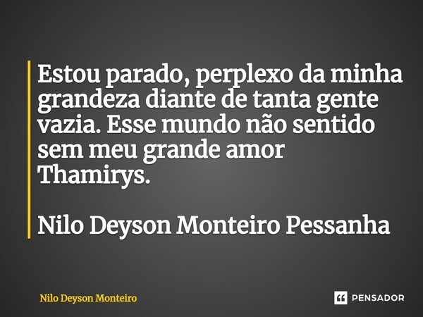 ⁠Estou parado, perplexo da minha grandeza diante de tanta gente vazia. Esse mundo não sentido sem meu grande amor Thamirys. Nilo Deyson Monteiro Pessanha... Frase de Nilo Deyson Monteiro.