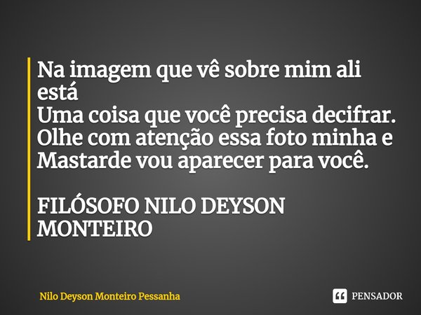 ⁠Na imagem que vê sobre mim ali está Uma coisa que você precisa decifrar. Olhe com atenção essa foto minha e Mastarde vou aparecer para você. FILÓSOFO NILO DEYS... Frase de NILO DEYSON MONTEIRO PESSANHA.