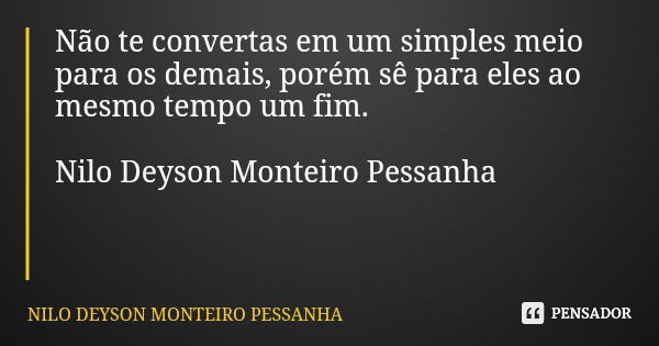 Não te convertas em um simples meio para os demais, porém sê para eles ao mesmo tempo um fim. Nilo Deyson Monteiro Pessanha... Frase de NILO DEYSON MONTEIRO PESSANHA.