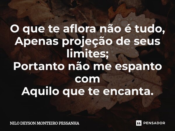 ⁠O que te aflora não é tudo, Apenas projeção de seus limites; Portanto não me espanto com Aquilo que te encanta.... Frase de NILO DEYSON MONTEIRO PESSANHA.