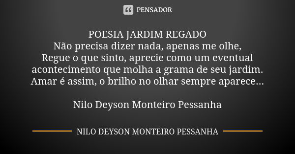 POESIA JARDIM REGADO Não precisa dizer nada, apenas me olhe, Regue o que sinto, aprecie como um eventual acontecimento que molha a grama de seu jardim. Amar é a... Frase de NILO DEYSON MONTEIRO PESSANHA.