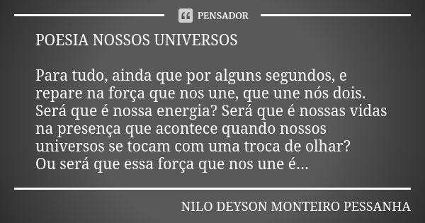 POESIA NOSSOS UNIVERSOS Para tudo, ainda que por alguns segundos, e repare na força que nos une, que une nós dois. Será que é nossa energia? Será que é nossas v... Frase de NILO DEYSON MONTEIRO PESSANHA.