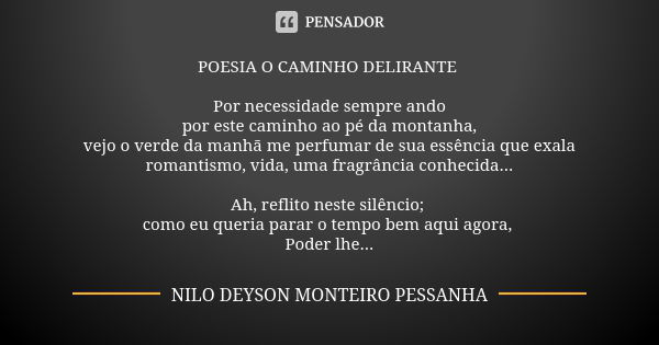 POESIA O CAMINHO DELIRANTE Por necessidade sempre ando por este caminho ao pé da montanha, vejo o verde da manhã me perfumar de sua essência que exala romantism... Frase de NILO DEYSON MONTEIRO PESSANHA.