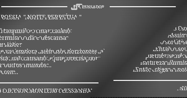 POESIA " NOITE PERPÉTUA " O sol tranquilo e o mar calado, Assim termina o dia e descansa o sol de seu labor. Então o sol se vai embora, além dos horiz... Frase de NILO DEYSON MONTEIRO PESSANHA.