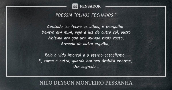 POESSIA "OLHOS FECHADOS " Contudo, se fecho os olhos, e mergulho Dentro em mim, vejo a luz de outro sol, outro Abismo em que um mundo mais vasto, Arma... Frase de NILO DEYSON MONTEIRO PESSANHA.