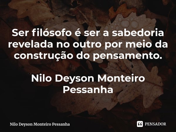 ⁠Ser filósofo é ser a sabedoria revelada no outro por meio da construção do pensamento. Nilo Deyson Monteiro Pessanha... Frase de Nilo Deyson Monteiro Pessanha.