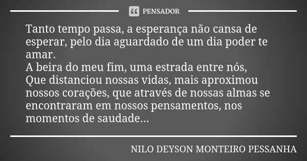 Tanto tempo passa, a esperança não cansa de esperar, pelo dia aguardado de um dia poder te amar. A beira do meu fim, uma estrada entre nós, Que distanciou nossa... Frase de NILO DEYSON MONTEIRO PESSANHA.