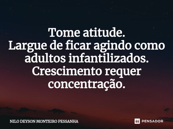 ⁠Tome atitude. Largue de ficar agindo como adultos infantilizados. Crescimento requer concentração.... Frase de NILO DEYSON MONTEIRO PESSANHA.
