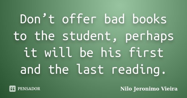 Don’t offer bad books to the student, perhaps it will be his first and the last reading.... Frase de Nilo Jeronimo Vieira.