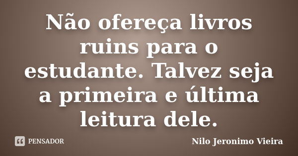 Não ofereça livros ruins para o estudante. Talvez seja a primeira e última leitura dele.... Frase de Nilo Jeronimo Vieira.