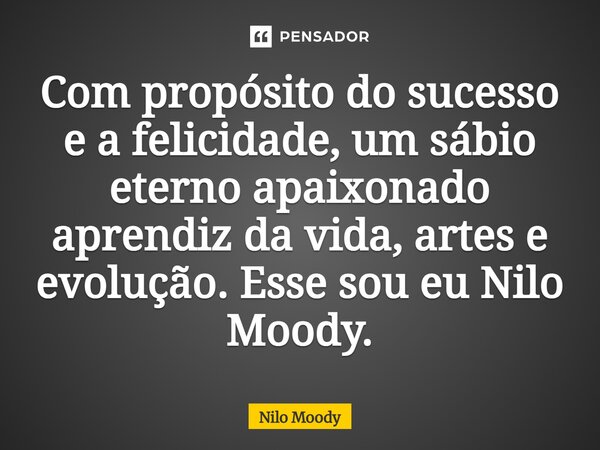 ⁠Com propósito do sucesso e a felicidade, um sábio eterno apaixonado aprendiz da vida, artes e evolução. Esse sou eu Nilo Moody.... Frase de Nilo Moody.