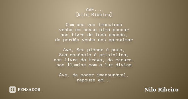 AVE... (Nilo Ribeiro) Com seu voo imaculado venha em nossa alma pousar nos livre de todo pecado, do perdão venha nos aproximar Ave, Seu planar é puro, Sua essên... Frase de Nilo Ribeiro.