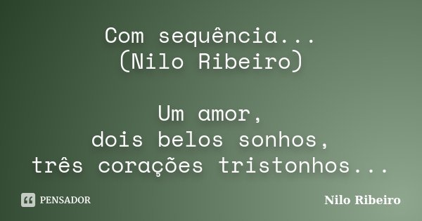 Com sequência... (Nilo Ribeiro) Um amor, dois belos sonhos, três corações tristonhos...... Frase de Nilo Ribeiro.