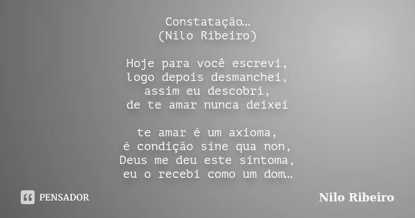 Constatação… (Nilo Ribeiro) Hoje para você escrevi, logo depois desmanchei, assim eu descobri, de te amar nunca deixei te amar é um axioma, é condição sine qua ... Frase de Nilo Ribeiro.